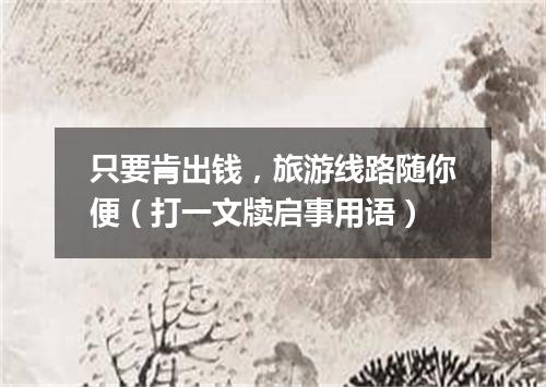 只要肯出钱，旅游线路随你便（打一文牍启事用语）