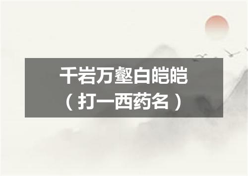 千岩万壑白皑皑（打一西药名）
