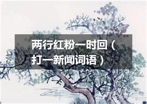 两行红粉一时回（打一新闻词语）