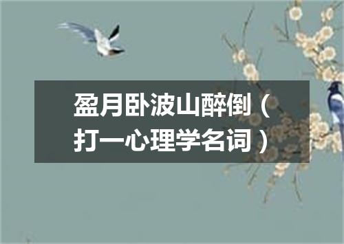 盈月卧波山醉倒（打一心理学名词）