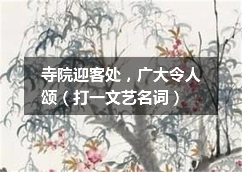 寺院迎客处，广大令人颂（打一文艺名词）