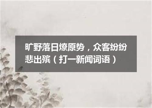 旷野落日燎原势，众客纷纷悲出殡（打一新闻词语）