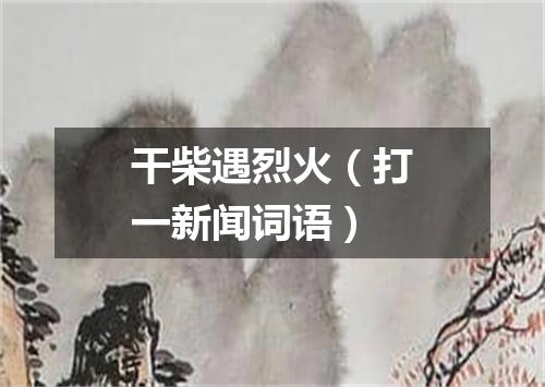 干柴遇烈火（打一新闻词语）