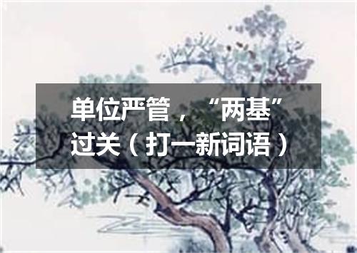 单位严管，“两基”过关（打一新词语）