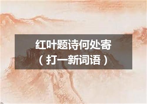 红叶题诗何处寄（打一新词语）