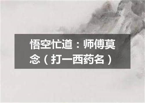 悟空忙道：师傅莫念（打一西药名）