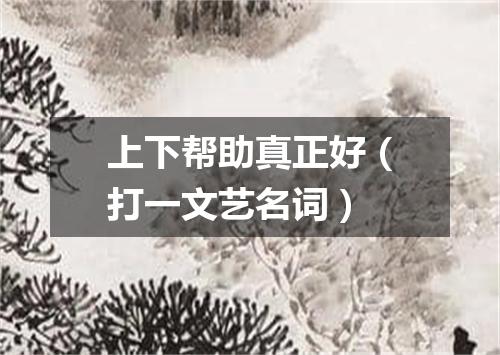 上下帮助真正好（打一文艺名词）