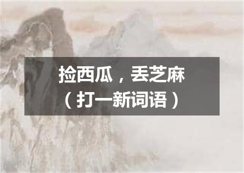 捡西瓜，丢芝麻（打一新词语）