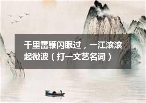 千里雷鞭闪眼过，一江滚滚起微波（打一文艺名词）