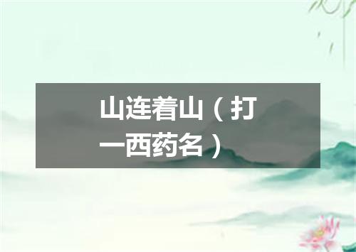 山连着山（打一西药名）
