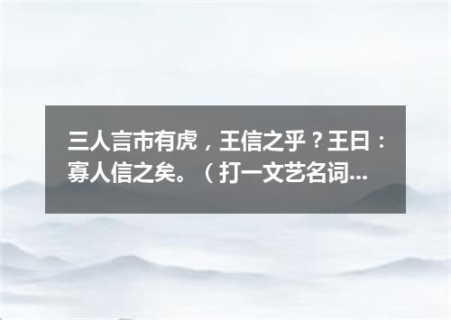 三人言市有虎，王信之乎？王曰：寡人信之矣。（打一文艺名词）