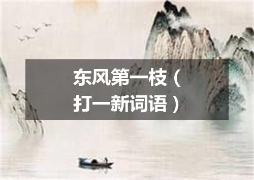 东风第一枝（打一新词语）