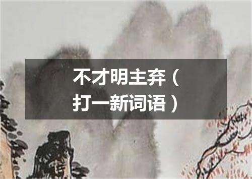 不才明主弃（打一新词语）