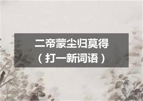 二帝蒙尘归莫得（打一新词语）