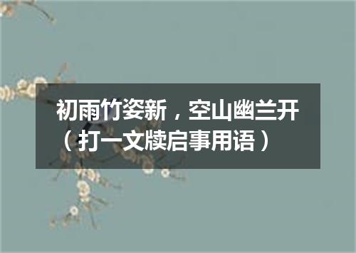 初雨竹姿新，空山幽兰开（打一文牍启事用语）