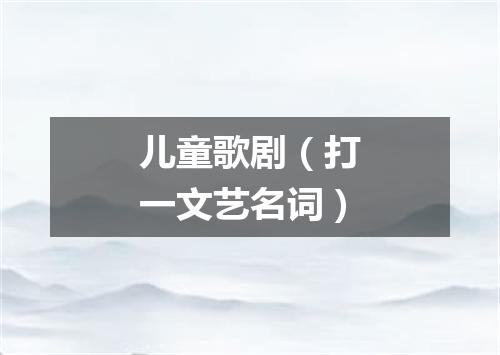 儿童歌剧（打一文艺名词）