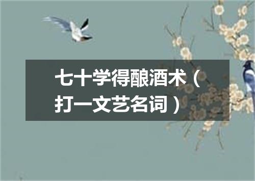 七十学得酿酒术（打一文艺名词）