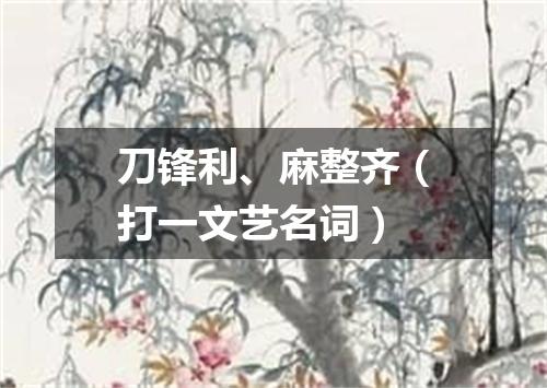 刀锋利、麻整齐（打一文艺名词）