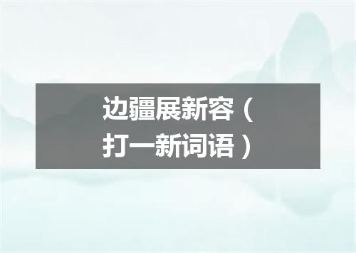 边疆展新容（打一新词语）