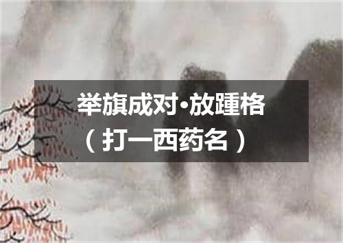 举旗成对·放踵格（打一西药名）