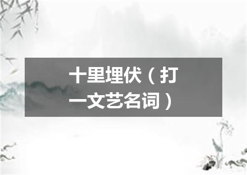 十里埋伏（打一文艺名词）