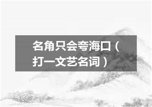 名角只会夸海口（打一文艺名词）
