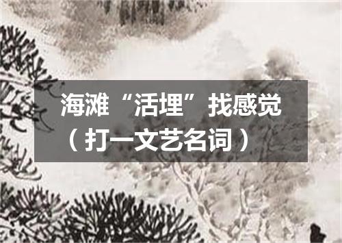 海滩“活埋”找感觉（打一文艺名词）