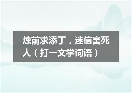 烛前求添丁，迷信害死人（打一文学词语）