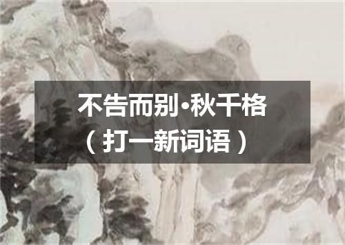 不告而别·秋千格（打一新词语）