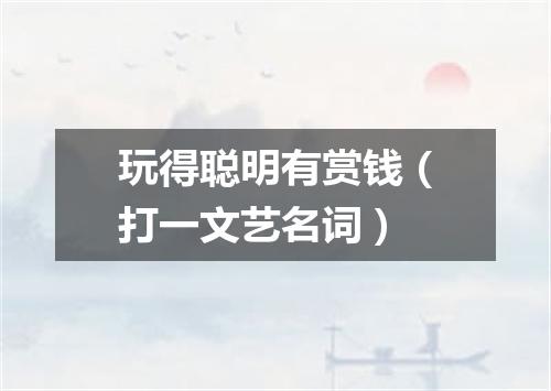 玩得聪明有赏钱（打一文艺名词）