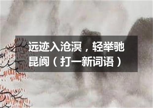 远迹入沧溟，轻举驰昆阆（打一新词语）