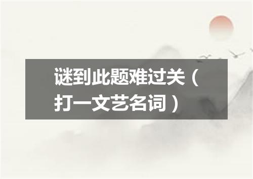 谜到此题难过关（打一文艺名词）