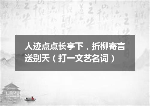 人迹点点长亭下，折柳寄言送别天（打一文艺名词）