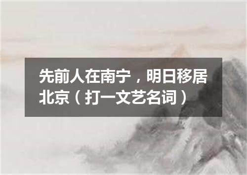 先前人在南宁，明日移居北京（打一文艺名词）