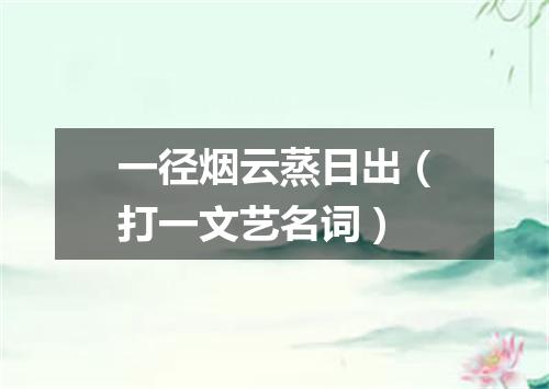 一径烟云蒸日出（打一文艺名词）