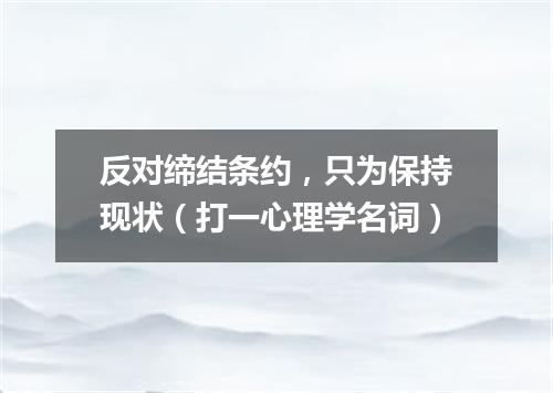 反对缔结条约，只为保持现状（打一心理学名词）
