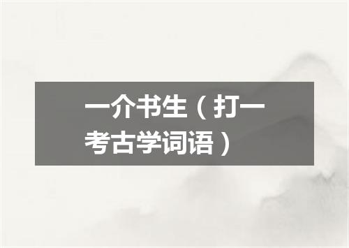一介书生（打一考古学词语）