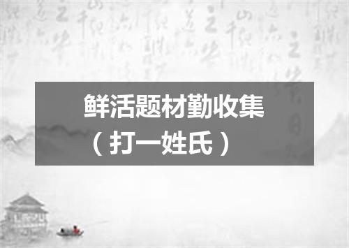 鲜活题材勤收集（打一姓氏）