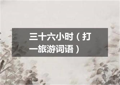 三十六小时（打一旅游词语）