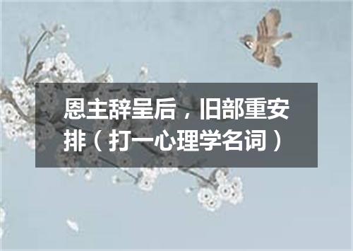 恩主辞呈后，旧部重安排（打一心理学名词）