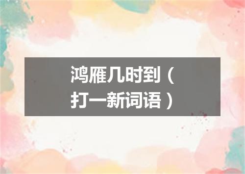 鸿雁几时到（打一新词语）
