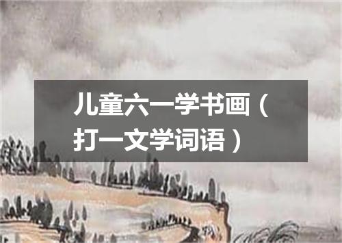 儿童六一学书画（打一文学词语）