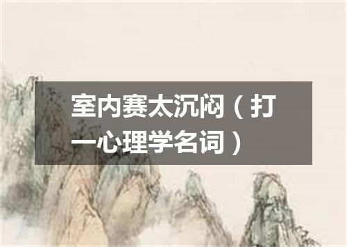 室内赛太沉闷（打一心理学名词）