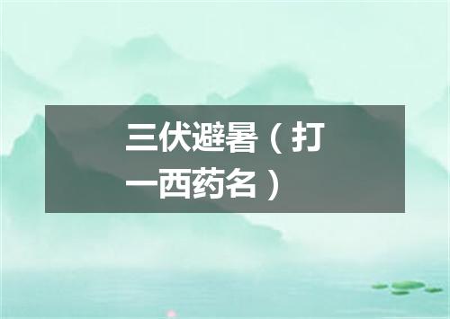 三伏避暑（打一西药名）