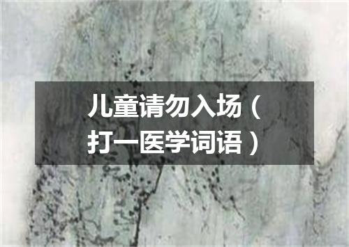 儿童请勿入场（打一医学词语）