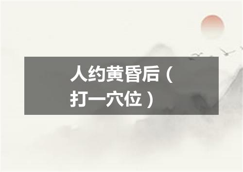 人约黄昏后（打一穴位）