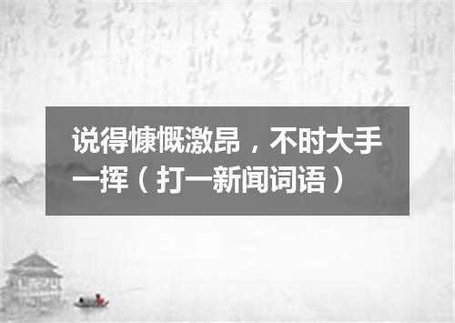 说得慷慨激昂，不时大手一挥（打一新闻词语）