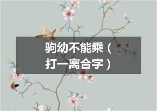 驹幼不能乘（打一离合字）