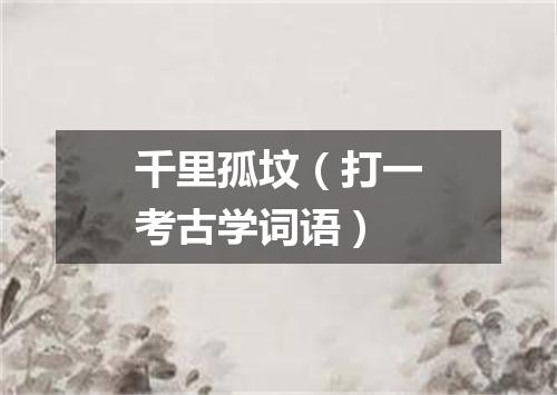 千里孤坟（打一考古学词语）