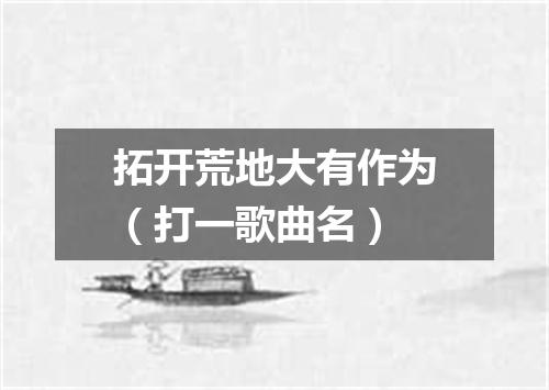 拓开荒地大有作为（打一歌曲名）